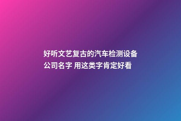 好听文艺复古的汽车检测设备公司名字 用这类字肯定好看-第1张-公司起名-玄机派